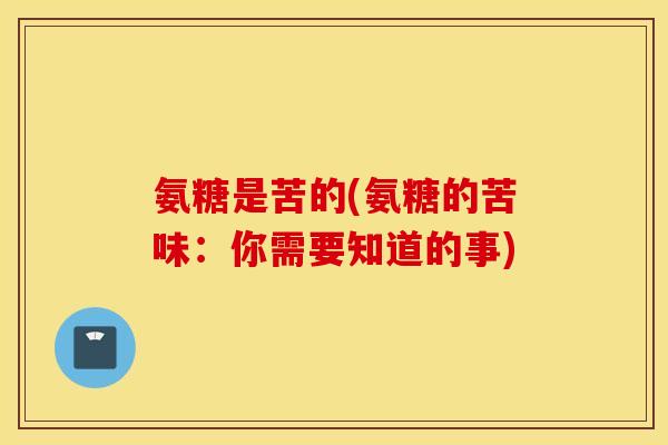 氨糖是苦的(氨糖的苦味：你需要知道的事)