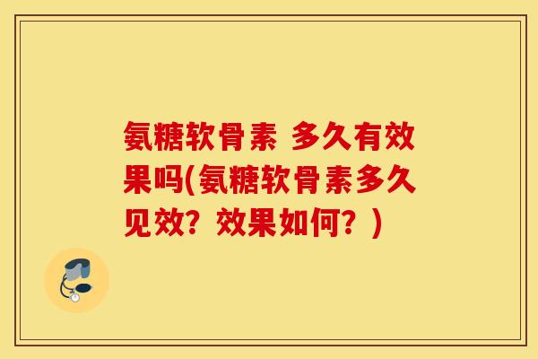 氨糖软骨素 多久有效果吗(氨糖软骨素多久见效？效果如何？)