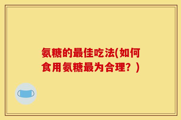 氨糖的最佳吃法(如何食用氨糖最为合理？)