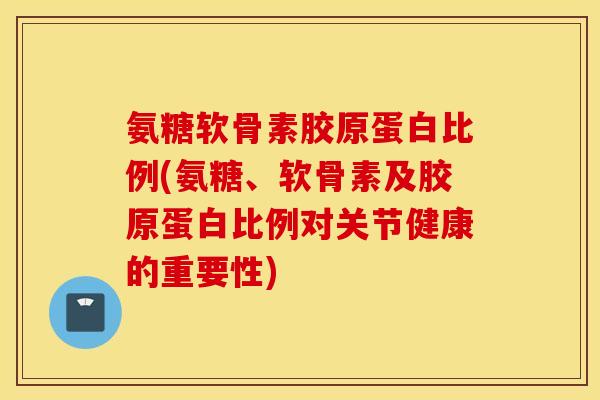 氨糖软骨素胶原蛋白比例(氨糖、软骨素及胶原蛋白比例对关节健康的重要性)