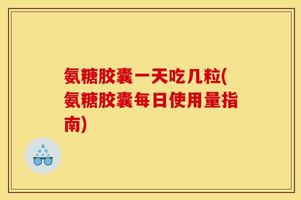 氨糖胶囊一天吃几粒(氨糖胶囊每日使用量指南)
