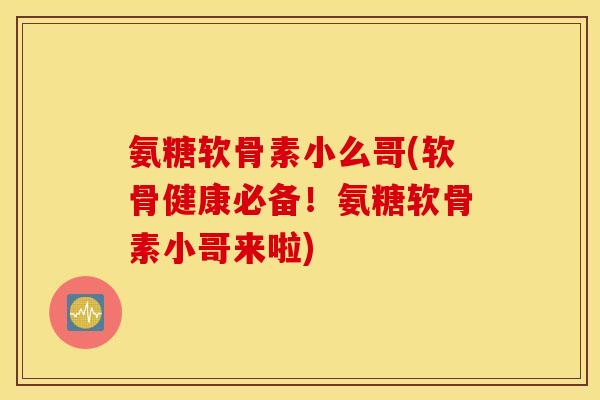 氨糖软骨素小么哥(软骨健康必备！氨糖软骨素小哥来啦)