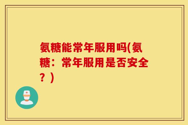 氨糖能常年服用吗(氨糖：常年服用是否安全？)