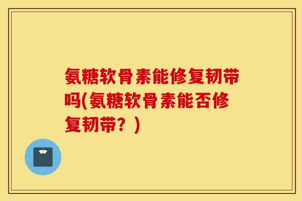 氨糖软骨素能修复韧带吗(氨糖软骨素能否修复韧带？)