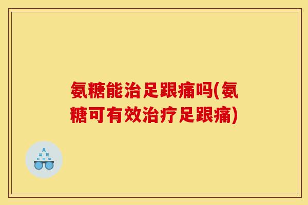 氨糖能治足跟痛吗(氨糖可有效治疗足跟痛)