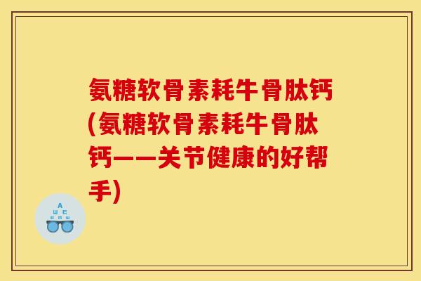 氨糖软骨素耗牛骨肽钙(氨糖软骨素耗牛骨肽钙——关节健康的好帮手)
