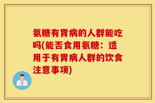 氨糖有胃病的人群能吃吗(能否食用氨糖：适用于有胃病人群的饮食注意事项)
