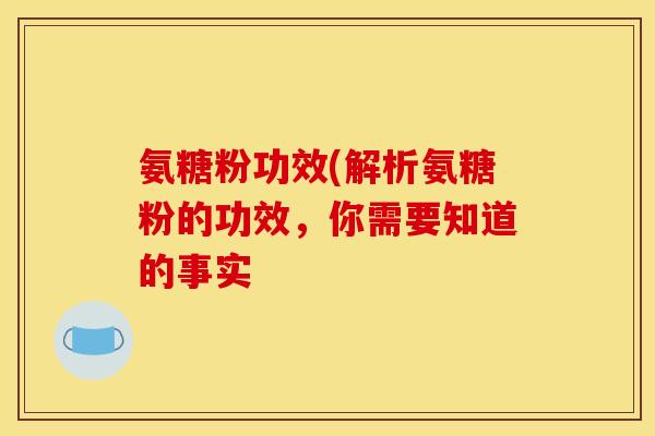 氨糖粉功效(解析氨糖粉的功效，你需要知道的事实