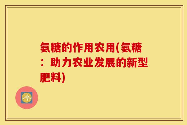 氨糖的作用农用(氨糖：助力农业发展的新型肥料)