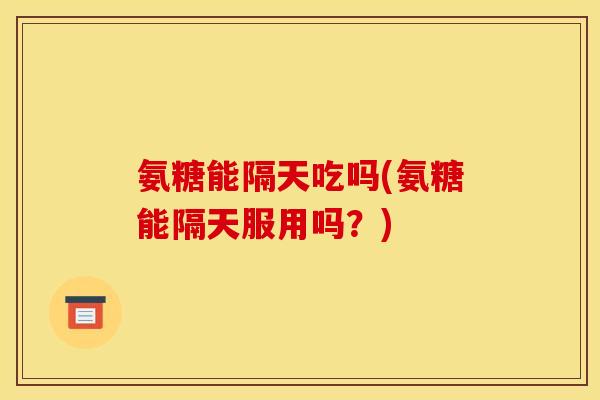 氨糖能隔天吃吗(氨糖能隔天服用吗？)