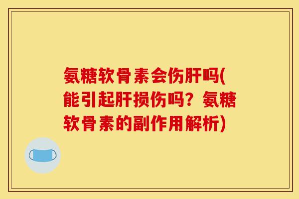 氨糖软骨素会伤肝吗(能引起肝损伤吗？氨糖软骨素的副作用解析)