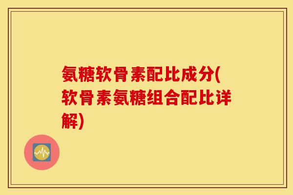 氨糖软骨素配比成分(软骨素氨糖组合配比详解)