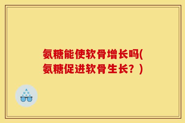 氨糖能使软骨增长吗(氨糖促进软骨生长？)