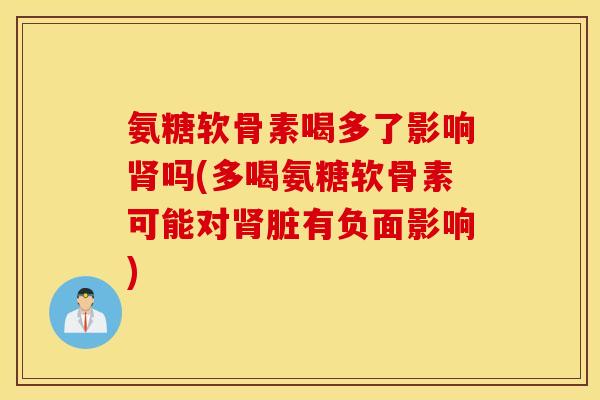 氨糖软骨素喝多了影响肾吗(多喝氨糖软骨素可能对肾脏有负面影响)