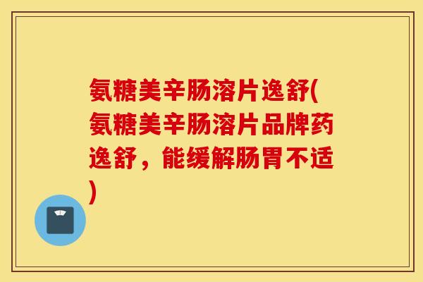 氨糖美辛肠溶片逸舒(氨糖美辛肠溶片品牌药逸舒,能缓解肠胃不适) 氨糖美辛肠溶片逸舒(氨糖美辛肠溶片品牌药逸舒,能缓解肠胃不适)