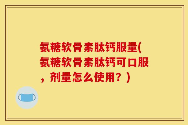 氨糖软骨素肽钙服量(氨糖软骨素肽钙可口服，剂量怎么使用？)