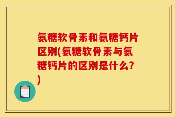 氨糖软骨素和氨糖钙片区别(氨糖软骨素与氨糖钙片的区别是什么？)