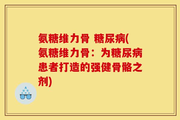 氨糖维力骨 糖尿病(氨糖维力骨:为糖尿病患者打造的强健骨骼之剂) 氨糖维力骨 糖尿病(氨糖维力骨:为糖尿病患者打造的强健骨骼之剂)
