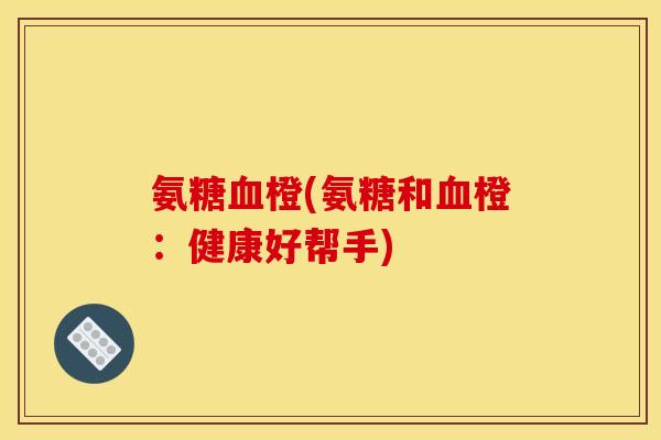 氨糖血橙(氨糖和血橙：健康好帮手)