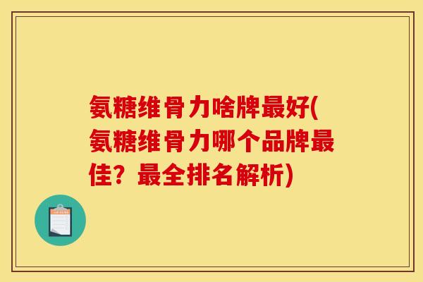 氨糖维骨力啥牌最好(氨糖维骨力哪个品牌最佳？最全排名解析)