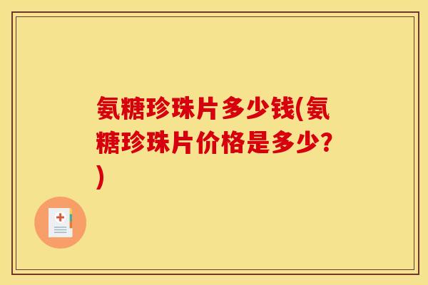 氨糖珍珠片多少钱(氨糖珍珠片价格是多少？)