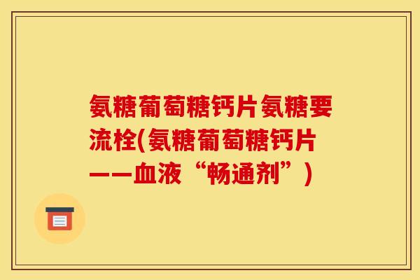 氨糖葡萄糖钙片氨糖要流栓(氨糖葡萄糖钙片——血液“畅通剂”)