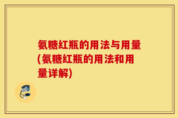 氨糖红瓶的用法与用量(氨糖红瓶的用法和用量详解)