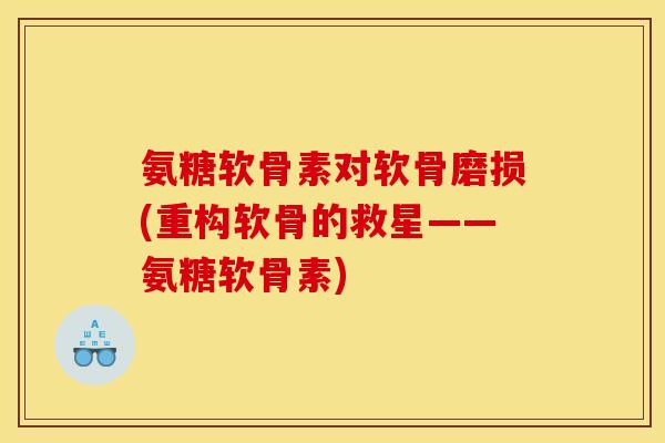 氨糖软骨素对软骨磨损(重构软骨的救星——氨糖软骨素)