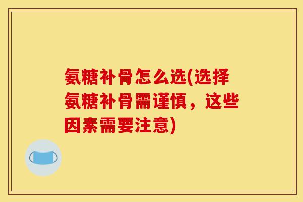 氨糖补骨怎么选(选择氨糖补骨需谨慎，这些因素需要注意)