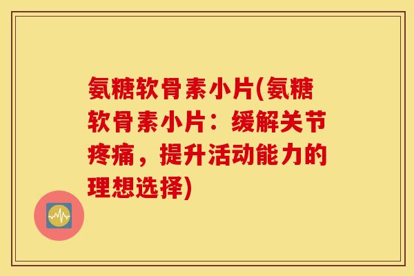氨糖软骨素小片(氨糖软骨素小片：缓解关节疼痛，提升活动能力的理想选择)