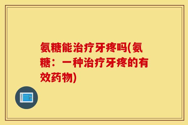氨糖能治疗牙疼吗(氨糖：一种治疗牙疼的有效药物)