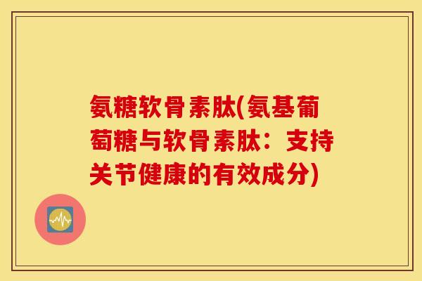 氨糖软骨素肽(氨基葡萄糖与软骨素肽：支持关节健康的有效成分)