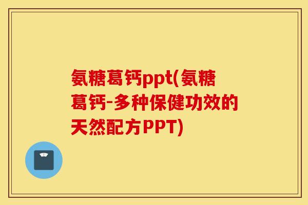 氨糖葛钙ppt(氨糖葛钙-多种保健功效的天然配方PPT)