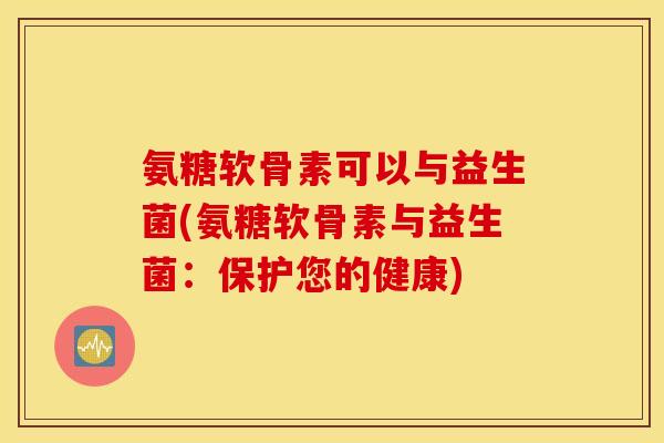 氨糖软骨素可以与益生菌(氨糖软骨素与益生菌：保护您的健康)
