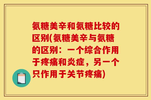 氨糖美辛和氨糖比较的区别(氨糖美辛与氨糖的区别：一个综合作用于疼痛和炎症，另一个只作用于关节疼痛)