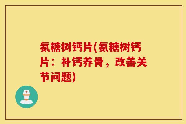 氨糖树钙片(氨糖树钙片：补钙养骨，改善关节问题)