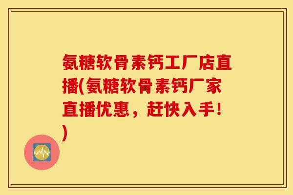 氨糖软骨素钙工厂店直播(氨糖软骨素钙厂家直播优惠，赶快入手！)