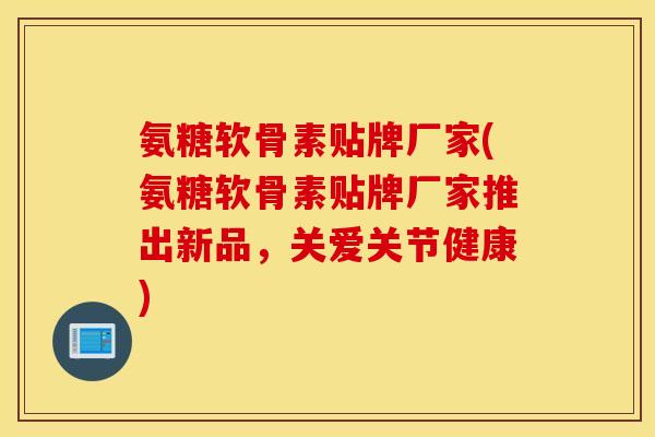 氨糖软骨素贴牌厂家(氨糖软骨素贴牌厂家推出新品,关爱关节健康) 氨糖软骨素贴牌厂家(氨糖软骨素贴牌厂家推出新品,关爱关节健康)