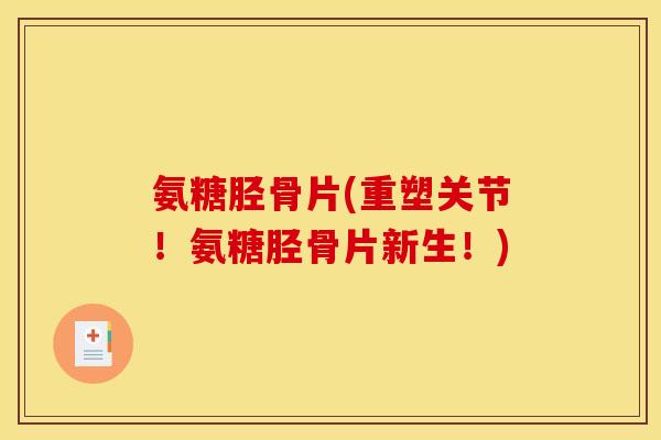 氨糖胫骨片(重塑关节！氨糖胫骨片新生！)