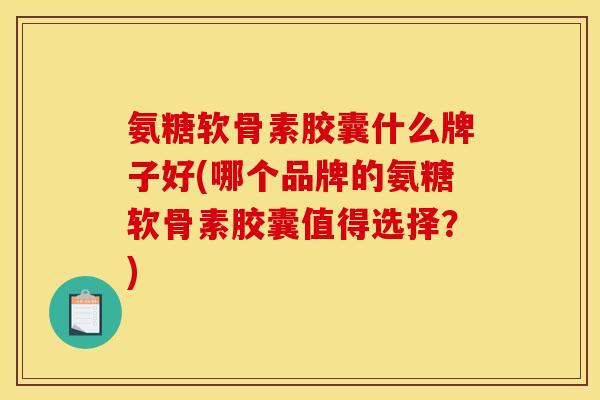 氨糖软骨素胶囊什么牌子好(哪个品牌的氨糖软骨素胶囊值得选择？)