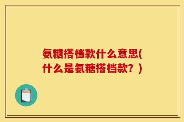 氨糖搭档款什么意思(什么是氨糖搭档款？)