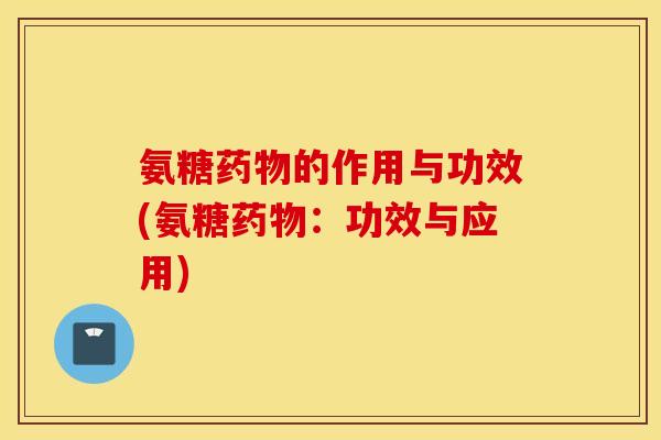 氨糖药物的作用与功效(氨糖药物：功效与应用)