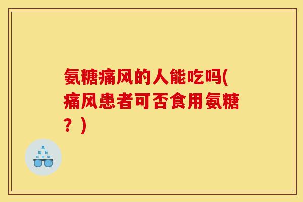 氨糖痛风的人能吃吗(痛风患者可否食用氨糖？)