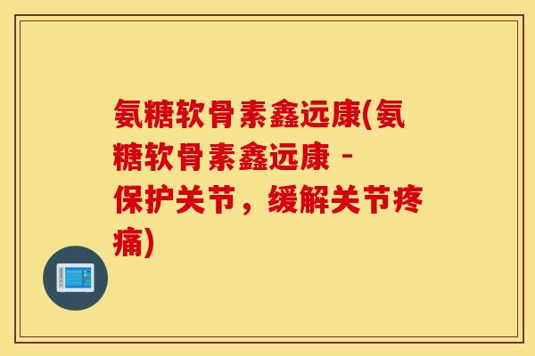 氨糖软骨素鑫远康(氨糖软骨素鑫远康 - 保护关节，缓解关节疼痛)