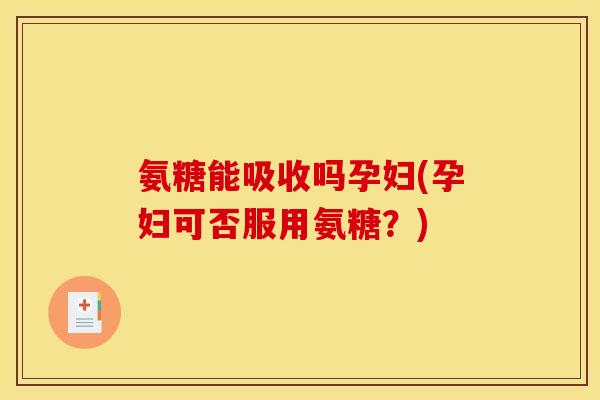 氨糖能吸收吗孕妇(孕妇可否服用氨糖？)