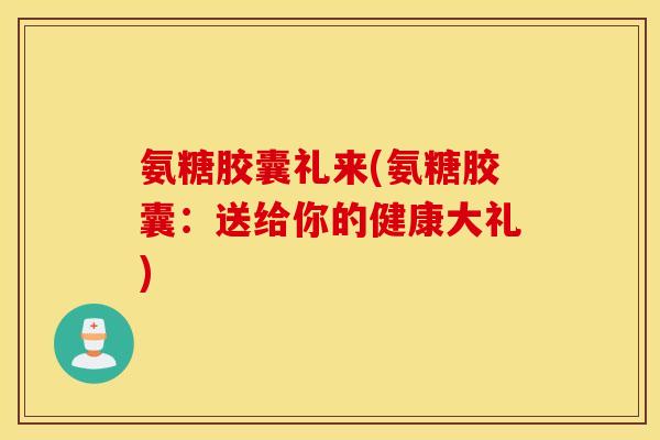 氨糖胶囊礼来(氨糖胶囊：送给你的健康大礼)