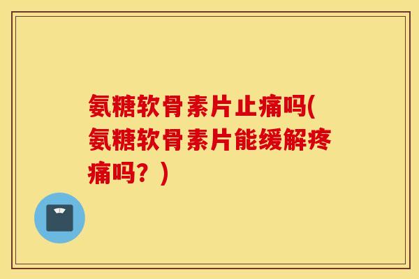 氨糖软骨素片止痛吗(氨糖软骨素片能缓解疼痛吗？)
