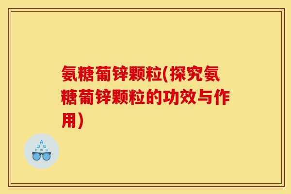 氨糖葡锌颗粒(探究氨糖葡锌颗粒的功效与作用)