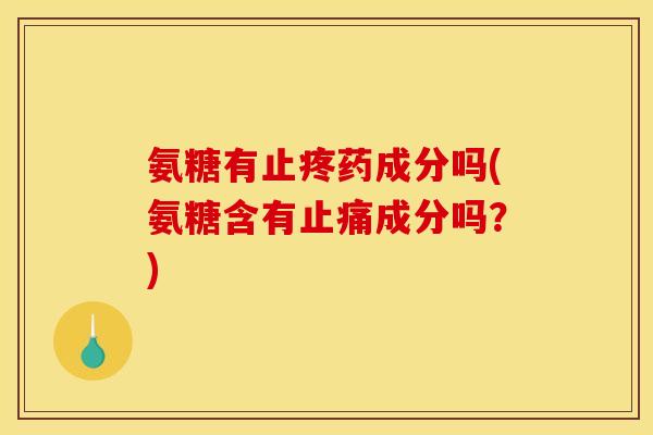 氨糖有止疼药成分吗(氨糖含有止痛成分吗？)