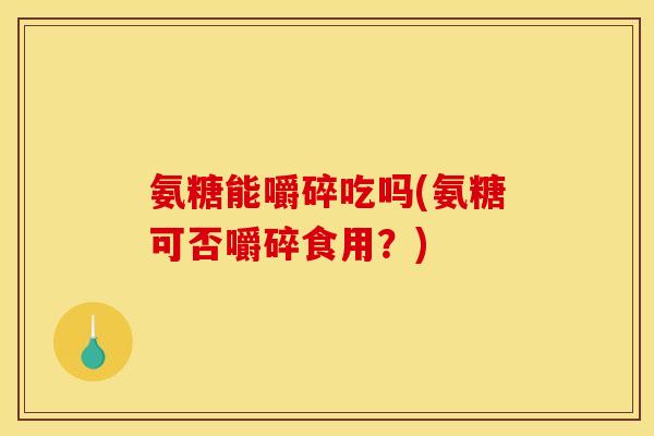氨糖能嚼碎吃吗(氨糖可否嚼碎食用？)